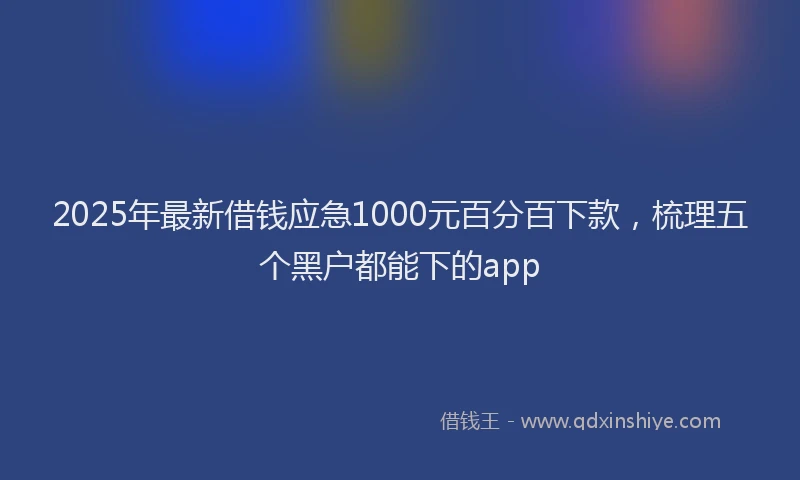 2025年最新借钱应急1000元百分百下款，梳理五个黑户都能下的app