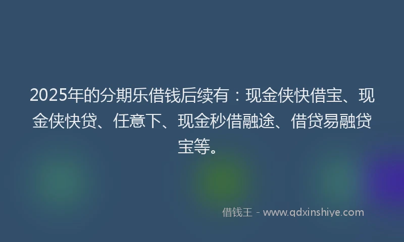 2025年的分期乐借钱后续有：现金侠快借宝、现金侠快贷、任意下、现金秒借融途、借贷易融贷宝等。