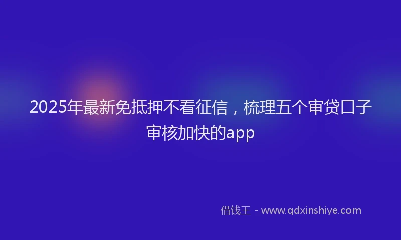 2025年最新免抵押不看征信，梳理五个审贷口子审核加快的app