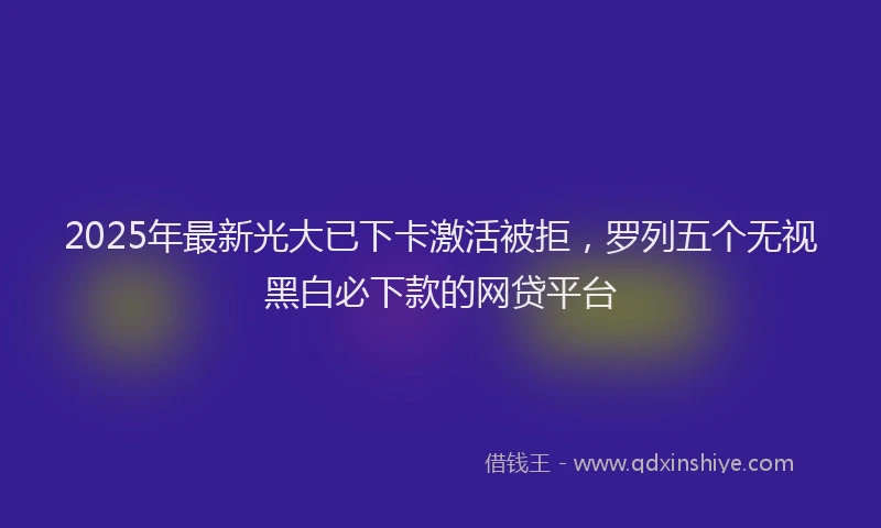 2025年最新光大已下卡激活被拒，罗列五个无视黑白必下款的网贷平台