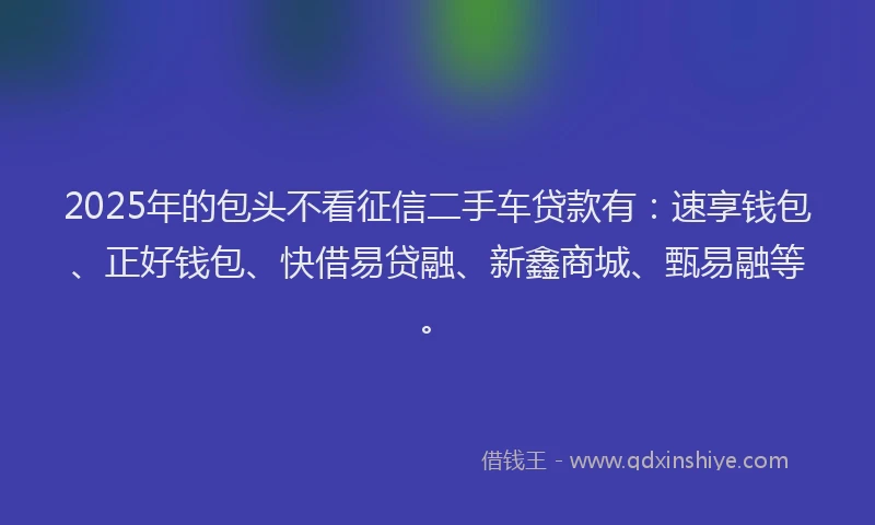 2025年的包头不看征信二手车贷款有：速享钱包、正好钱包、快借易贷融、新鑫商城、甄易融等。