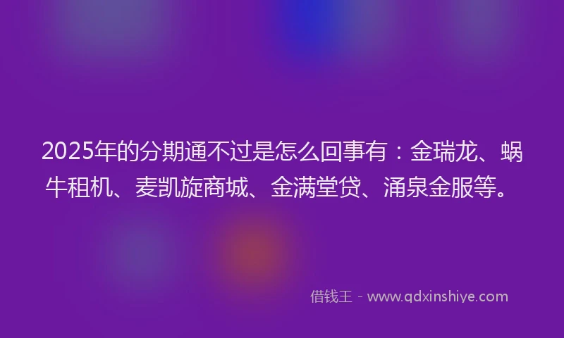 2025年的分期通不过是怎么回事有：金瑞龙、蜗牛租机、麦凯旋商城、金满堂贷、涌泉金服等。