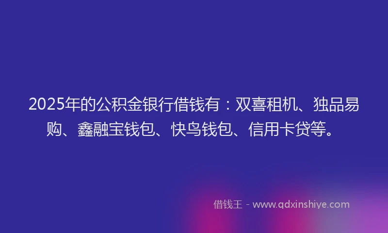 2025年的公积金银行借钱有：双喜租机、独品易购、鑫融宝钱包、快鸟钱包、信用卡贷等。
