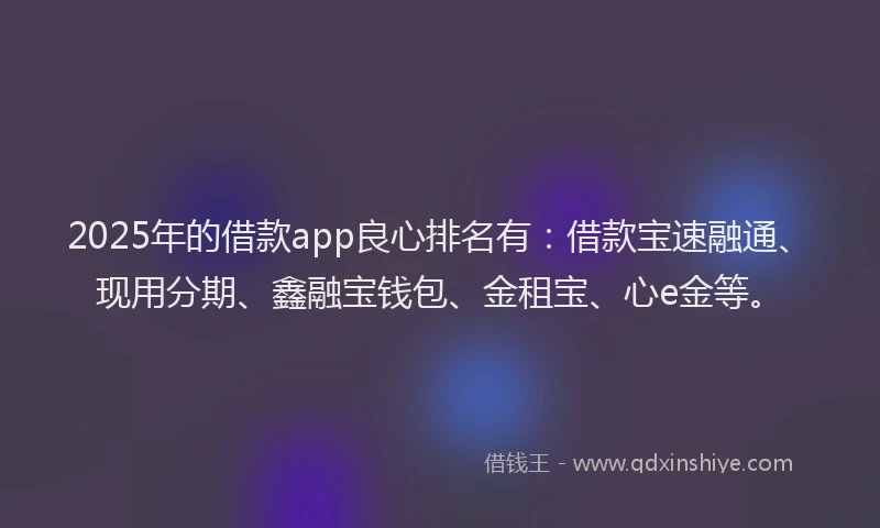 2025年的借款app良心排名有：借款宝速融通、现用分期、鑫融宝钱包、金租宝、心e金等。