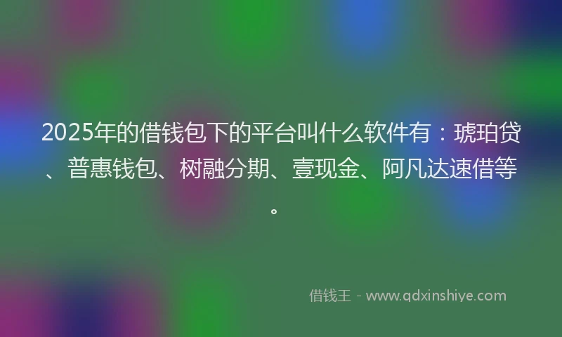 2025年的借钱包下的平台叫什么软件有：琥珀贷、普惠钱包、树融分期、壹现金、阿凡达速借等。