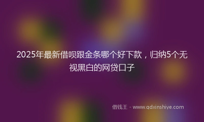 2025年最新借呗跟金条哪个好下款，归纳5个无视黑白的网贷口子