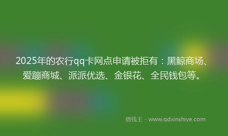 2025年的农行qq卡网点申请被拒有：黑鲸商场、爱蹦商城、派派优选、金银花、全民钱包等。