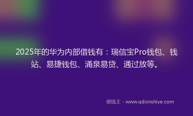 2025年的华为内部借钱有：瑞信宝Pro钱包、钱站、易捷钱包、涌泉易贷、通过放等。