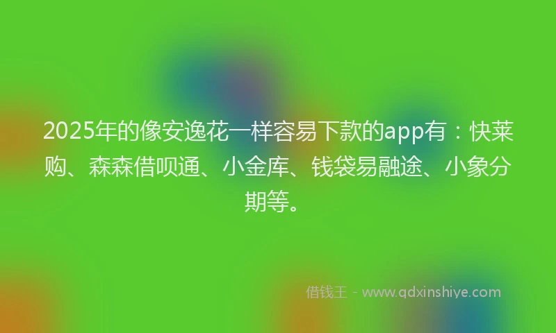 2025年的像安逸花一样容易下款的app有：快莱购、森森借呗通、小金库、钱袋易融途、小象分期等。