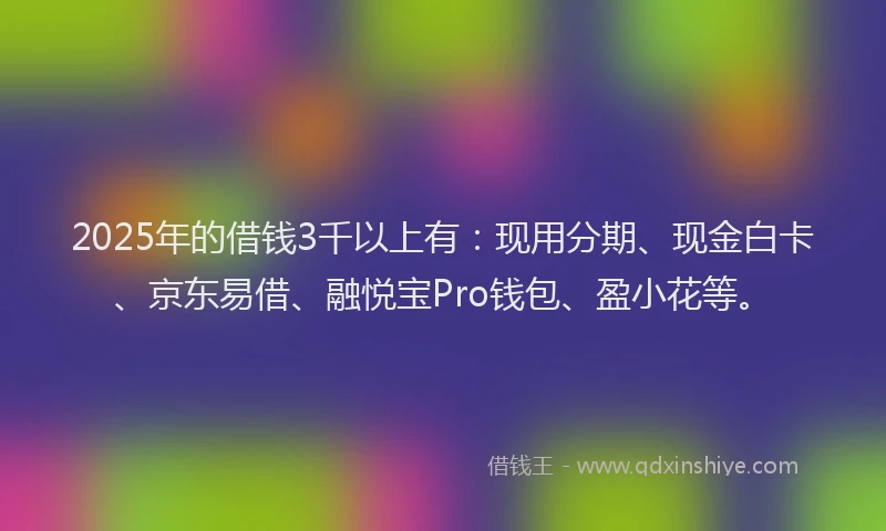 2025年的借钱3千以上有：现用分期、现金白卡、京东易借、融悦宝Pro钱包、盈小花等。