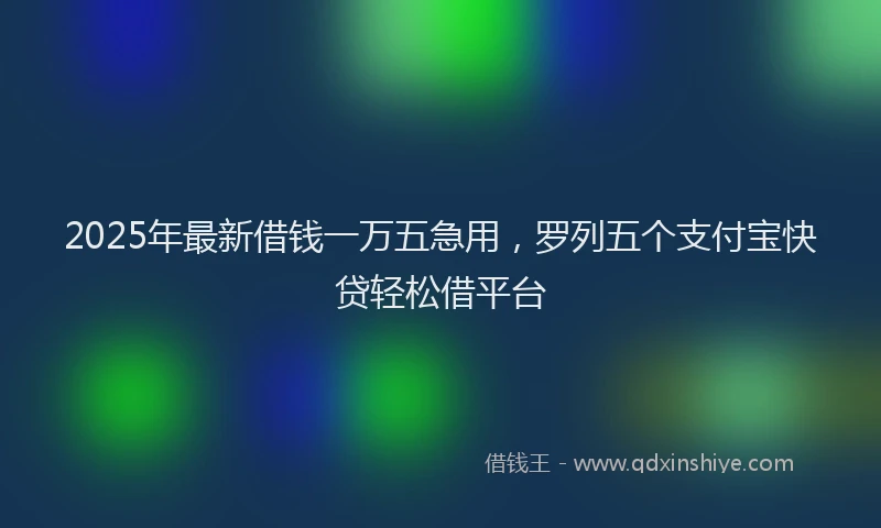 2025年最新借钱一万五急用，罗列五个支付宝快贷轻松借平台