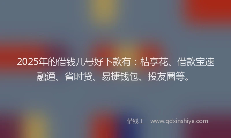 2025年的借钱几号好下款有：桔享花、借款宝速融通、省时贷、易捷钱包、投友圈等。
