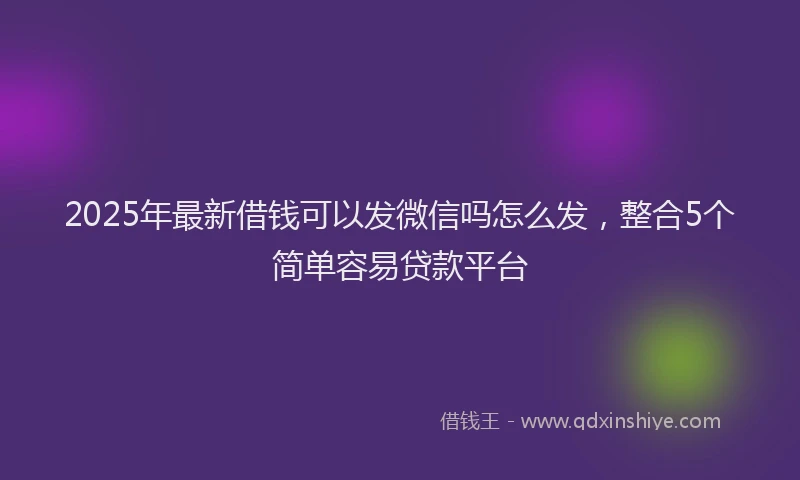 2025年最新借钱可以发微信吗怎么发，整合5个简单容易贷款平台