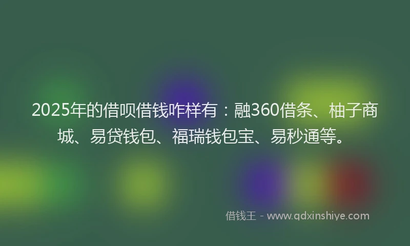 2025年的借呗借钱咋样有：融360借条、柚子商城、易贷钱包、福瑞钱包宝、易秒通等。