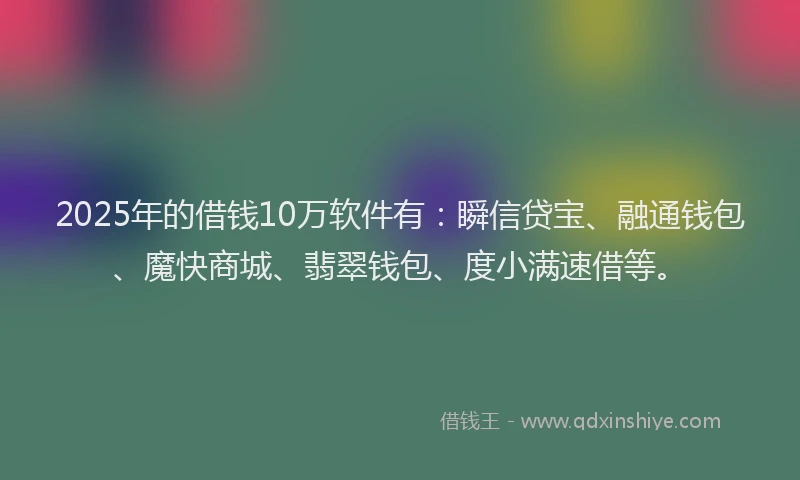 2025年的借钱10万软件有：瞬信贷宝、融通钱包、魔快商城、翡翠钱包、度小满速借等。
