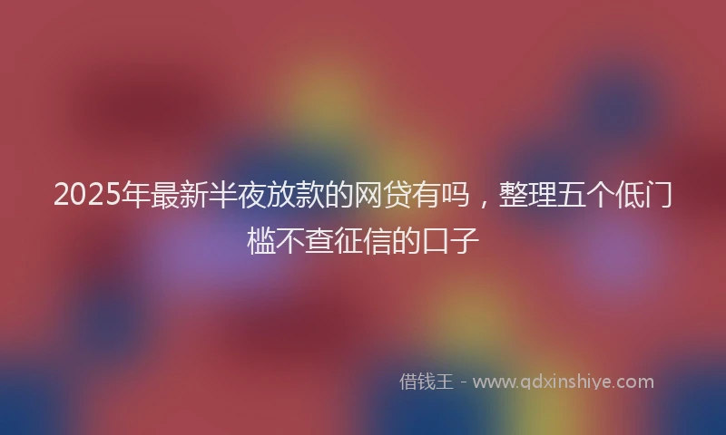 2025年最新半夜放款的网贷有吗，整理五个低门槛不查征信的口子