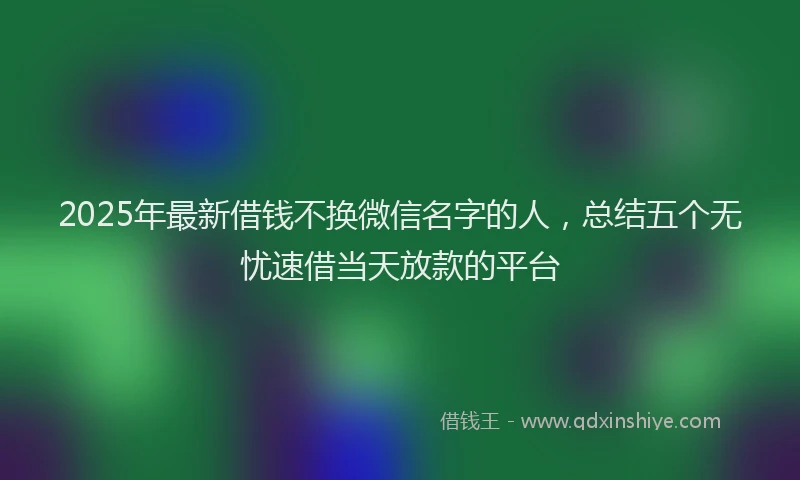 2025年最新借钱不换微信名字的人，总结五个无忧速借当天放款的平台