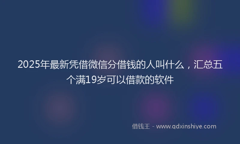 2025年最新凭借微信分借钱的人叫什么，汇总五个满19岁可以借款的软件