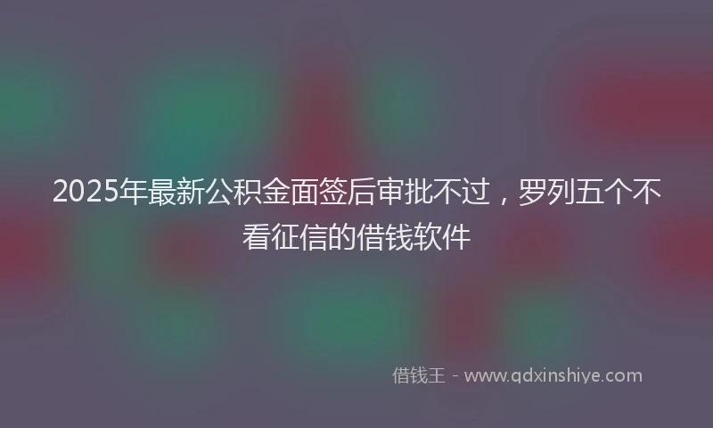 2025年最新公积金面签后审批不过，罗列五个不看征信的借钱软件