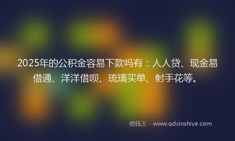 2025年的公积金容易下款吗有：人人贷、现金易借通、洋洋借呗、琉璃买单、射手花等。