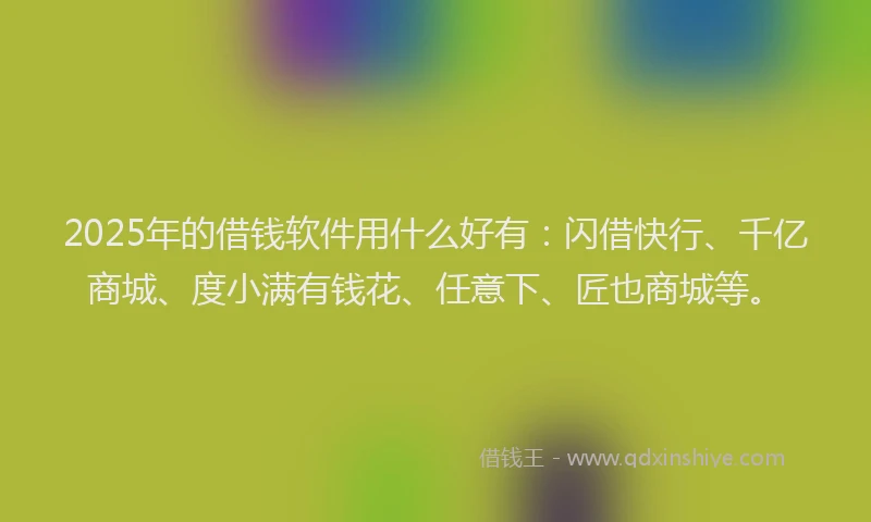2025年的借钱软件用什么好有：闪借快行、千亿商城、度小满有钱花、任意下、匠也商城等。