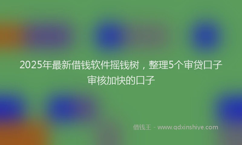 2025年最新借钱软件摇钱树，整理5个审贷口子审核加快的口子