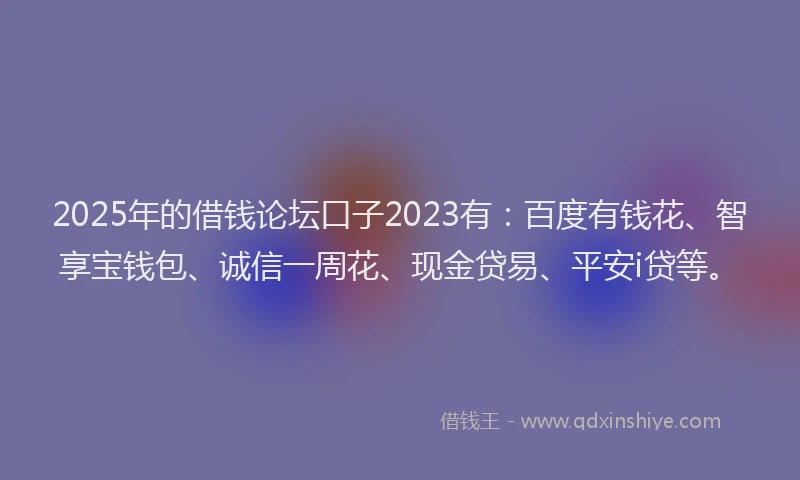 2025年的借钱论坛口子2023有：百度有钱花、智享宝钱包、诚信一周花、现金贷易、平安i贷等。