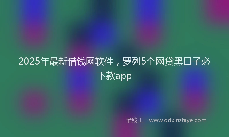 2025年最新借钱网软件，罗列5个网贷黑口子必下款app