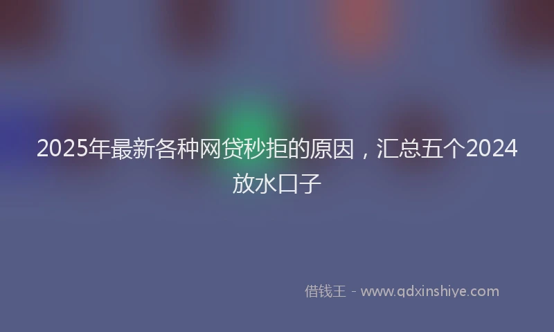 2025年最新各种网贷秒拒的原因，汇总五个2024放水口子