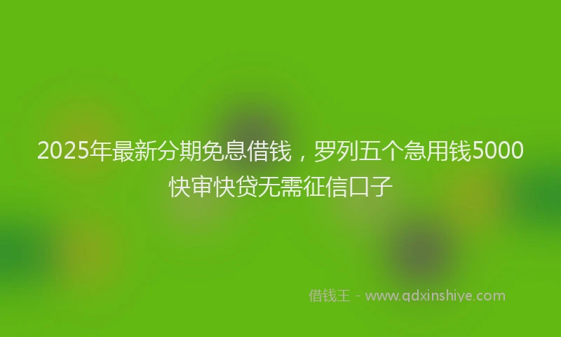 2025年最新分期免息借钱，罗列五个急用钱5000快审快贷无需征信口子