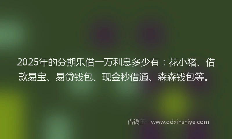2025年的分期乐借一万利息多少有：花小猪、借款易宝、易贷钱包、现金秒借通、森森钱包等。