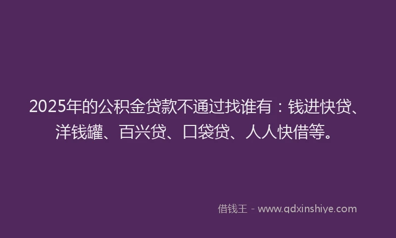 2025年的公积金贷款不通过找谁有：钱进快贷、洋钱罐、百兴贷、口袋贷、人人快借等。