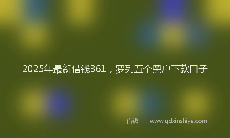 2025年最新借钱361，罗列五个黑户下款口子