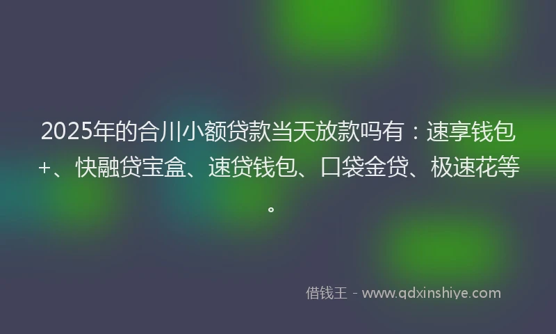 2025年的合川小额贷款当天放款吗有：速享钱包+、快融贷宝盒、速贷钱包、口袋金贷、极速花等。