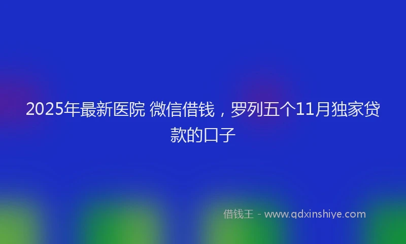 2025年最新医院 微信借钱，罗列五个11月独家贷款的口子