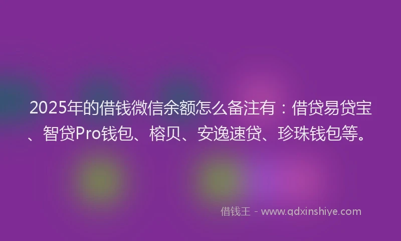 2025年的借钱微信余额怎么备注有：借贷易贷宝、智贷Pro钱包、榕贝、安逸速贷、珍珠钱包等。