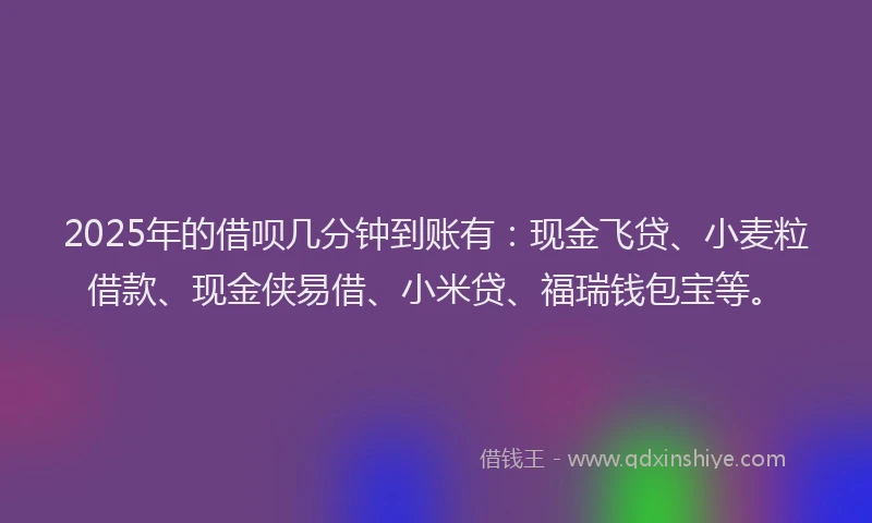 2025年的借呗几分钟到账有：现金飞贷、小麦粒借款、现金侠易借、小米贷、福瑞钱包宝等。