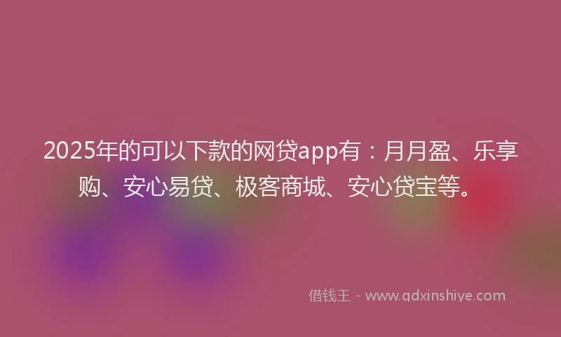 2025年的可以下款的网贷app有：月月盈、乐享购、安心易贷、极客商城、安心贷宝等。