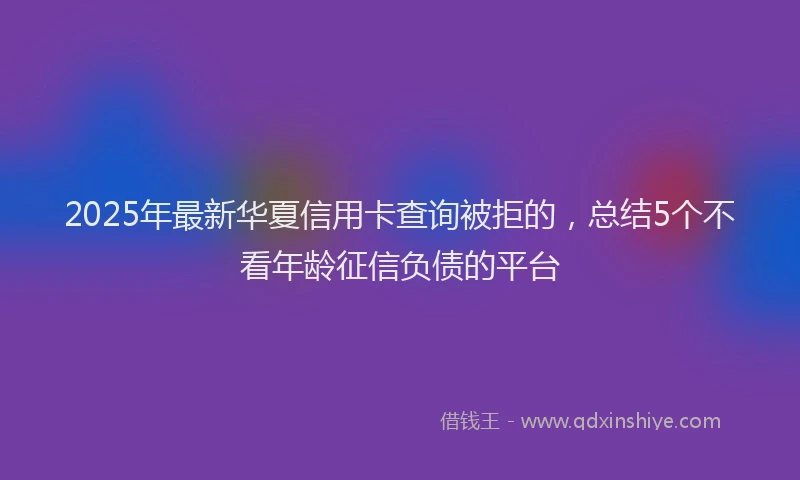 2025年最新华夏信用卡查询被拒的，总结5个不看年龄征信负债的平台
