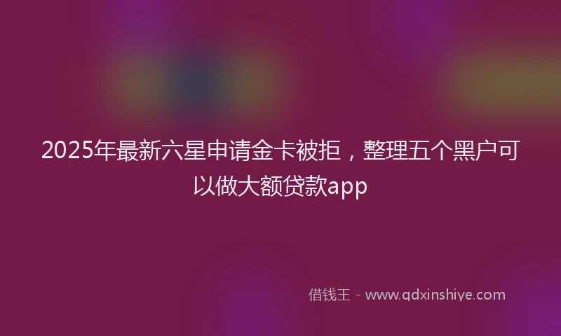 2025年最新六星申请金卡被拒，整理五个黑户可以做大额贷款app