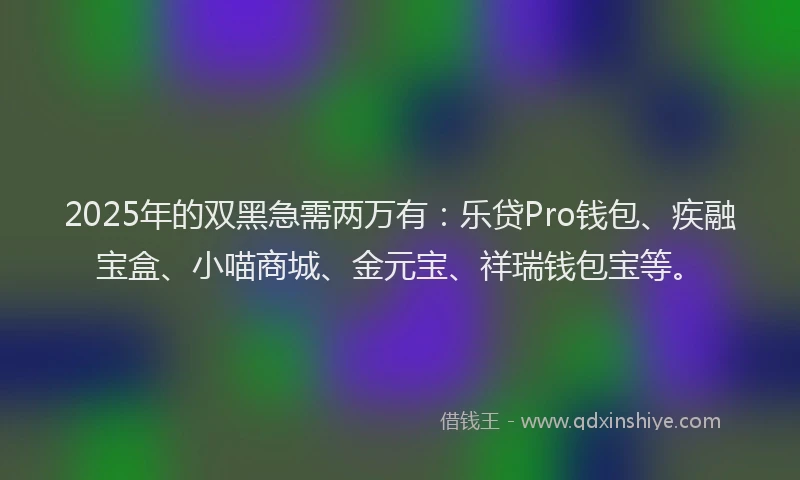 2025年的双黑急需两万有：乐贷Pro钱包、疾融宝盒、小喵商城、金元宝、祥瑞钱包宝等。