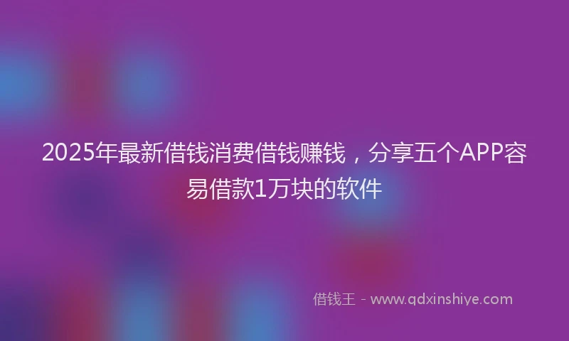 2025年最新借钱消费借钱赚钱，分享五个APP容易借款1万块的软件