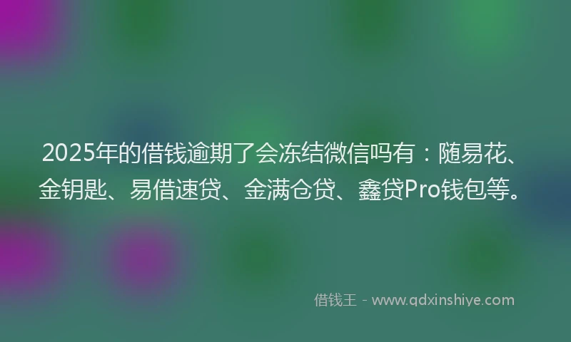 2025年的借钱逾期了会冻结微信吗有:随易花、金钥匙、易借速贷、金满仓贷、鑫贷Pro钱包等。