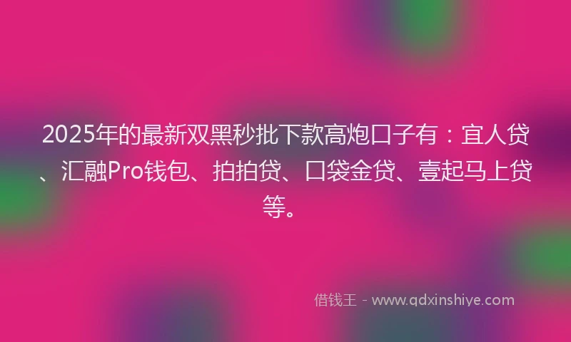 2025年的最新双黑秒批下款高炮口子有：宜人贷、汇融Pro钱包、拍拍贷、口袋金贷、壹起马上贷等。