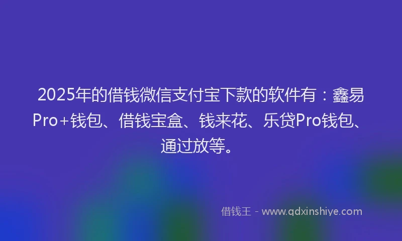 2025年的借钱微信支付宝下款的软件有：鑫易Pro+钱包、借钱宝盒、钱来花、乐贷Pro钱包、通过放等。