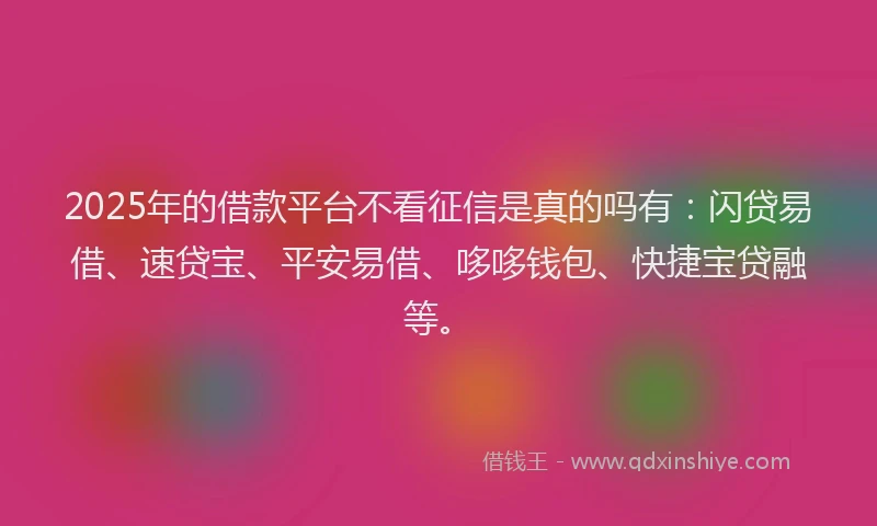 2025年的借款平台不看征信是真的吗有：闪贷易借、速贷宝、平安易借、哆哆钱包、快捷宝贷融等。