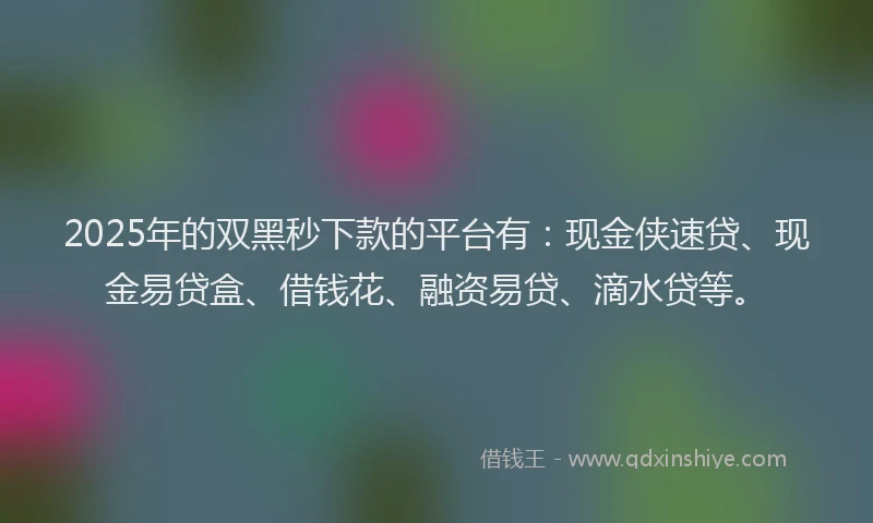 2025年的双黑秒下款的平台有：现金侠速贷、现金易贷盒、借钱花、融资易贷、滴水贷等。