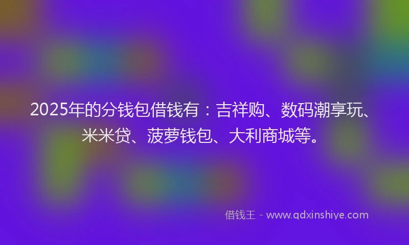 2025年的分钱包借钱有：吉祥购、数码潮享玩、米米贷、菠萝钱包、大利商城等。