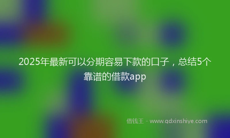 2025年最新可以分期容易下款的口子，总结5个靠谱的借款app