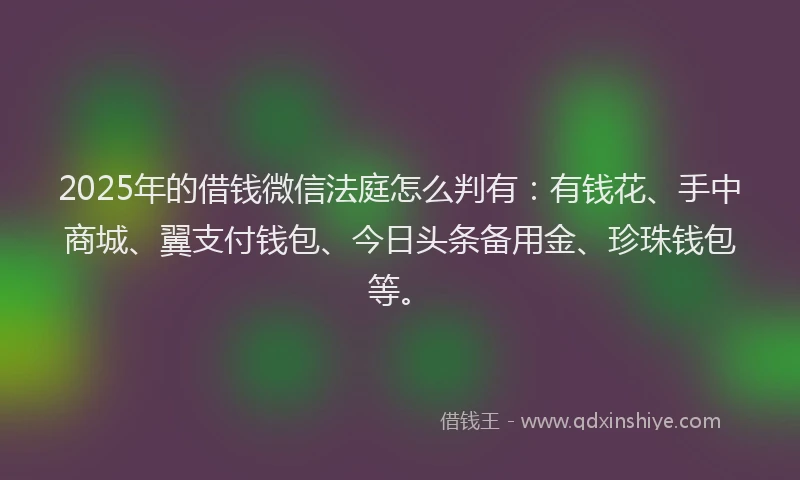 2025年的借钱微信法庭怎么判有：有钱花、手中商城、翼支付钱包、今日头条备用金、珍珠钱包等。